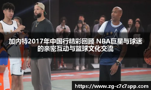 加内特2017年中国行精彩回顾 NBA巨星与球迷的亲密互动与篮球文化交流