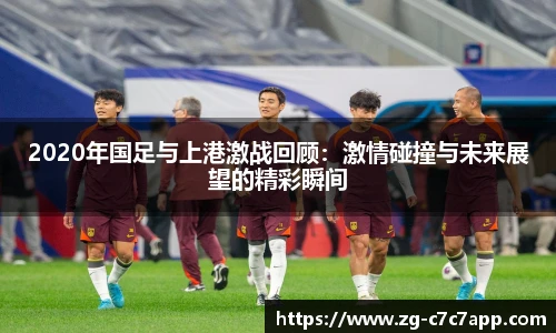 2020年国足与上港激战回顾：激情碰撞与未来展望的精彩瞬间