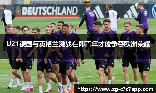 U21德国与英格兰激战在即青年才俊争夺欧洲荣耀