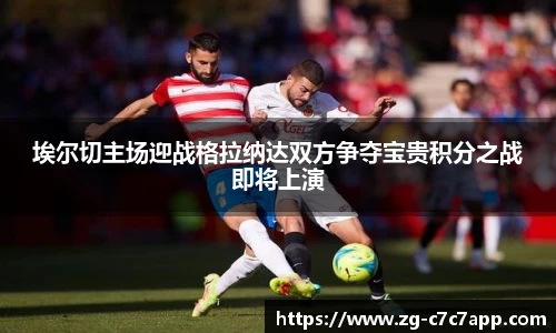 埃尔切主场迎战格拉纳达双方争夺宝贵积分之战即将上演