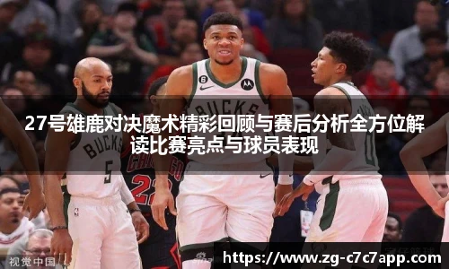 27号雄鹿对决魔术精彩回顾与赛后分析全方位解读比赛亮点与球员表现