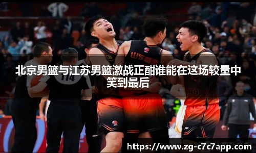 北京男篮与江苏男篮激战正酣谁能在这场较量中笑到最后